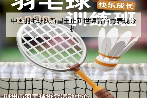 中国羽毛球队新星王正新世锦赛首秀表现分析